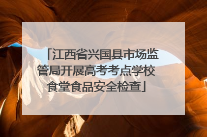 江西省兴国县市场监管局开展高考考点学校食堂食品安全检查