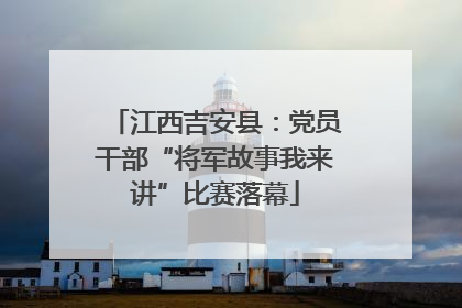 江西吉安县：党员干部“将军故事我来讲”比赛落幕