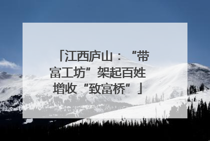 江西庐山：“带富工坊”架起百姓增收“致富桥”