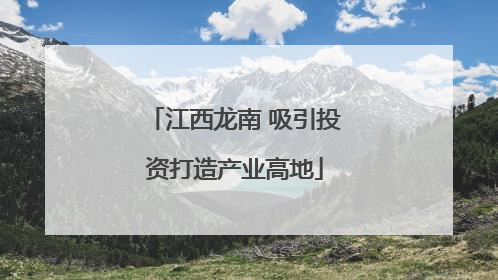 江西龙南 吸引投资打造产业高地