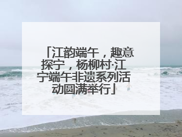 江韵端午，趣意探宁，杨柳村·江宁端午非遗系列活动圆满举行