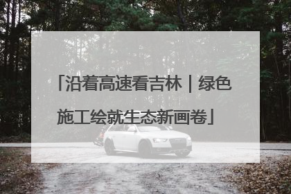 沿着高速看吉林｜绿色施工绘就生态新画卷