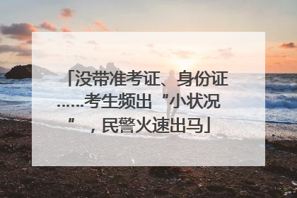 没带准考证、身份证……考生频出“小状况”，民警火速出马