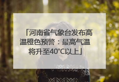 河南省气象台发布高温橙色预警：最高气温将升至40℃以上