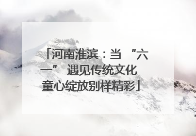 河南淮滨：当 “六一” 遇见传统文化 童心绽放别样精彩