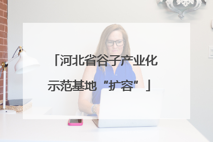 河北省谷子产业化示范基地“扩容”