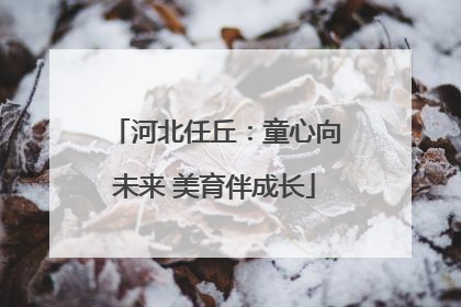河北任丘：童心向未来 美育伴成长