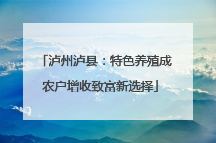 泸州泸县：特色养殖成农户增收致富新选择