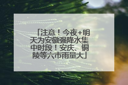 注意！今夜+明天为安徽强降水集中时段！安庆、铜陵等六市雨量大
