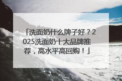 洗面奶什么牌子好？2025洗面奶十大品牌推荐，高水平高回购！