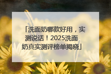 洗面奶哪款好用，实测说话！2025洗面奶真实测评榜单揭晓