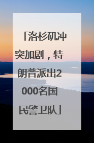 洛杉矶冲突加剧，特朗普派出2000名国民警卫队