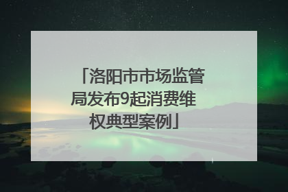 洛阳市市场监管局发布9起消费维权典型案例