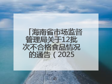 海南省市场监督管理局关于12批次不合格食品情况的通告（2025年第12期）