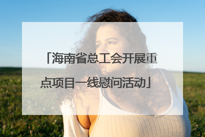 海南省总工会开展重点项目一线慰问活动