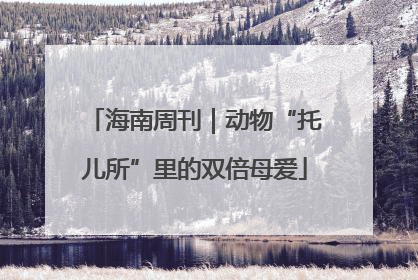 海南周刊｜动物“托儿所”里的双倍母爱
