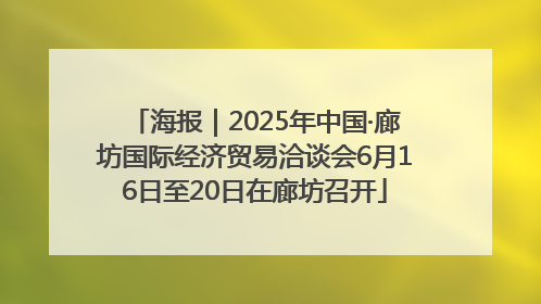 海报｜2025年中国·廊坊国际经济贸易洽谈会6月16日至20日在廊坊召开