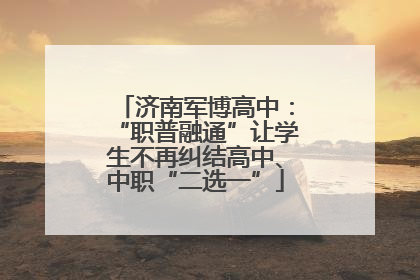 济南军博高中：“职普融通”让学生不再纠结高中、中职“二选一”