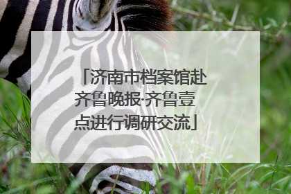 济南市档案馆赴齐鲁晚报·齐鲁壹点进行调研交流