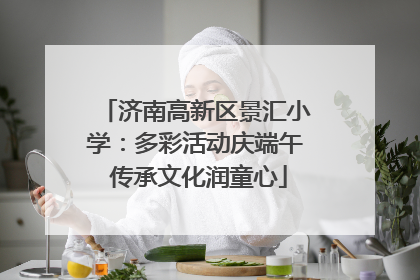 济南高新区景汇小学：多彩活动庆端午 传承文化润童心