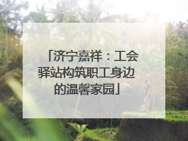 济宁嘉祥：工会驿站构筑职工身边的温馨家园