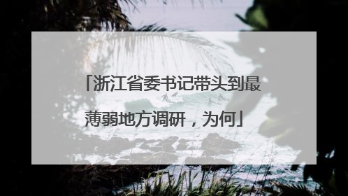 浙江省委书记带头到最薄弱地方调研，为何