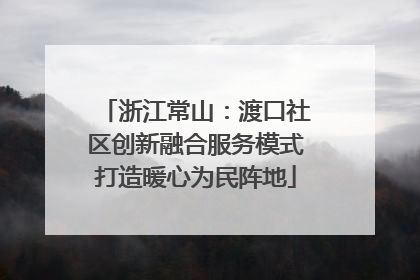 浙江常山：渡口社区创新融合服务模式打造暖心为民阵地