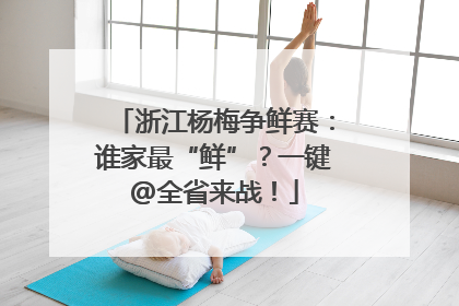 浙江杨梅争鲜赛：谁家最“鲜”？一键@全省来战！