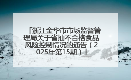 浙江金华市市场监督管理局关于省抽不合格食品风险控制情况的通告（2025年第15期）