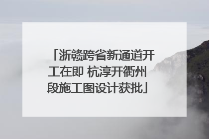 浙赣跨省新通道开工在即 杭淳开衢州段施工图设计获批