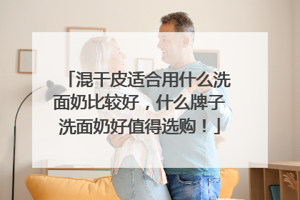混干皮适合用什么洗面奶比较好，什么牌子洗面奶好值得选购！