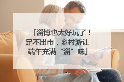 淄博也太好玩了!足不出市,乡村游让端午充满“淄”味