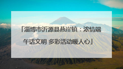 淄博市沂源县燕崖镇：浓情端午话文明 多彩活动暖人心