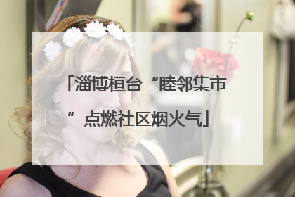 淄博桓台“睦邻集市”点燃社区烟火气