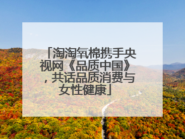 淘淘氧棉携手央视网《品质中国》，共话品质消费与女性健康
