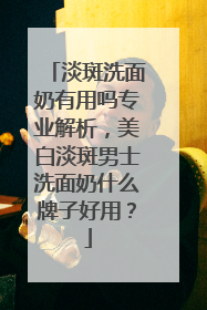 淡斑洗面奶有用吗专业解析，美白淡斑男士洗面奶什么牌子好用？
