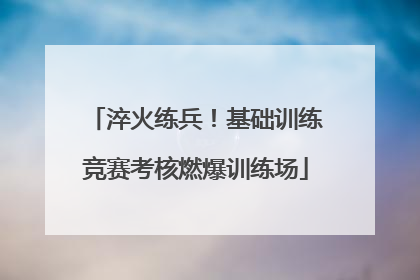 淬火练兵！基础训练竞赛考核燃爆训练场