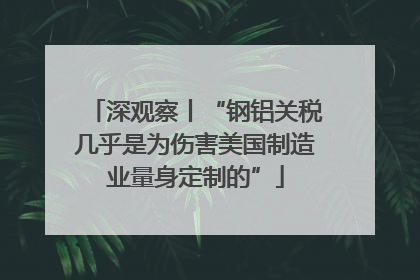 深观察丨“钢铝关税几乎是为伤害美国制造业量身定制的”