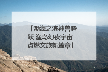渤海之滨神兽腾跃 渔岛幻夜宇宙点燃文旅新篇章