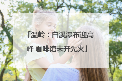 温岭：白溪瀑布迎高峰 咖啡馆未开先火