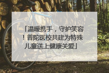 温暖携手,守护笑容!普陀医校共建为特殊儿童送上健康关爱
