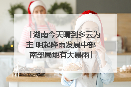 湖南今天晴到多云为主 明起降雨发展中部南部局地有大暴雨