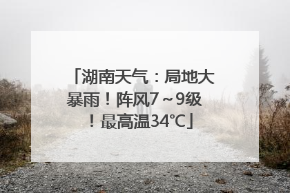 湖南天气：局地大暴雨！阵风7～9级！最高温34℃