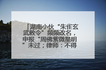 湖南小伙“朱雀玄武敕令”频频改名，申报“周佛紫微星明”未过；律师：不得违背公序良俗
