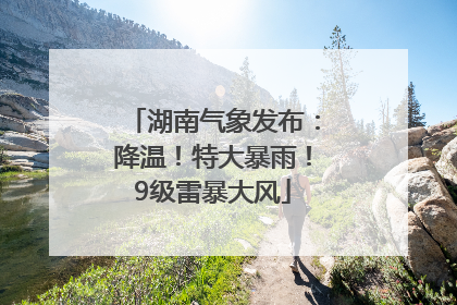 湖南气象发布：降温！特大暴雨！9级雷暴大风