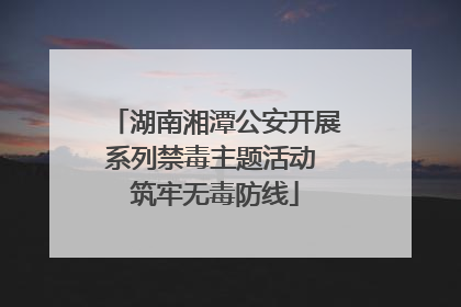 湖南湘潭公安开展系列禁毒主题活动 筑牢无毒防线