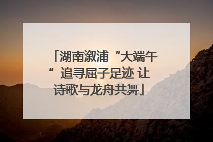 湖南溆浦“大端午”追寻屈子足迹 让诗歌与龙舟共舞