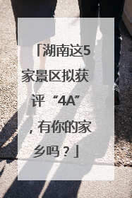 湖南这5家景区拟获评“4A”，有你的家乡吗？