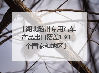湖北随州专用汽车产品出口覆盖130个国家和地区