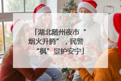 湖北随州夜市“烟火升腾”，民警“枫”景护安宁
